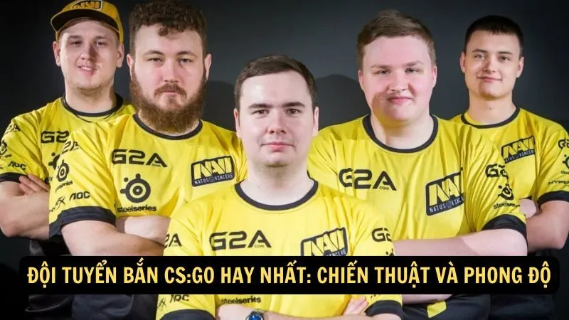 Đội tuyển bắn CS:GO hay nhất: Chiến thuật và phong độ